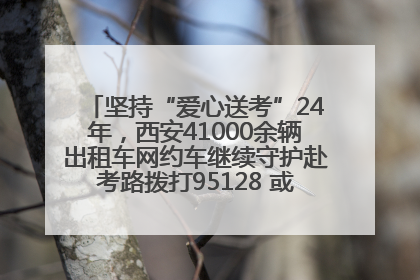 坚持“爱心送考”24年，西安41000余辆出租车网约车继续守护赴考路拨打95128 或者88880000均可报名参加一对一送考