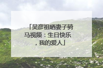 吴彦祖晒妻子骑马视频：生日快乐，我的爱人