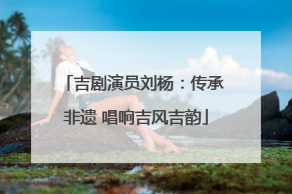 吉剧演员刘杨：传承非遗 唱响吉风吉韵
