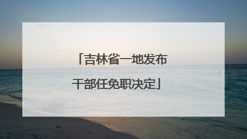 吉林省一地发布干部任免职决定