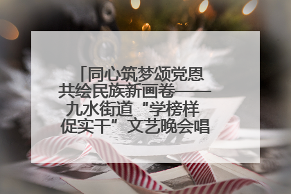 同心筑梦颂党恩 共绘民族新画卷——九水街道“学榜样 促实干”文艺晚会唱响民族团结主旋律