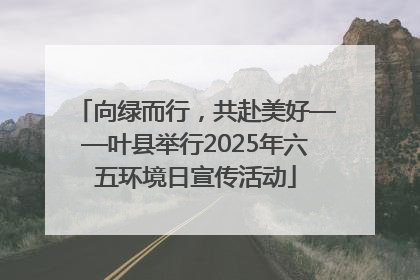 向绿而行，共赴美好——叶县举行2025年六五环境日宣传活动