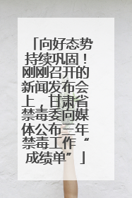 向好态势持续巩固！刚刚召开的新闻发布会上，甘肃省禁毒委向媒体公布三年禁毒工作“成绩单”
