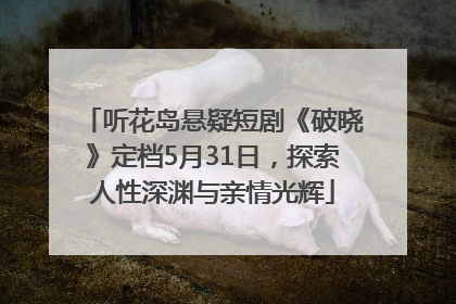 听花岛悬疑短剧《破晓》定档5月31日，探索人性深渊与亲情光辉