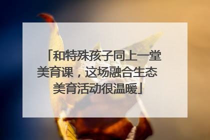 和特殊孩子同上一堂美育课，这场融合生态美育活动很温暖