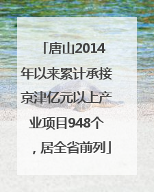 唐山2014年以来累计承接京津亿元以上产业项目948个，居全省前列