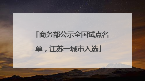 商务部公示全国试点名单，江苏一城市入选
