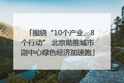 围绕“10个产业、8个行动” 北京助推城市副中心绿色经济加速跑