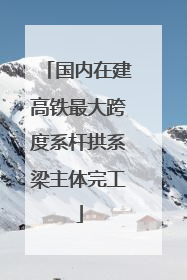 国内在建高铁最大跨度系杆拱系梁主体完工