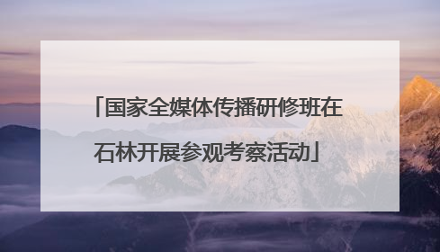国家全媒体传播研修班在石林开展参观考察活动