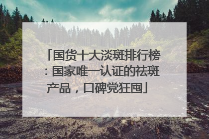 国货十大淡斑排行榜：国家唯一认证的祛斑产品，口碑党狂囤