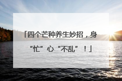 四个芒种养生妙招，身“忙”心“不乱”！