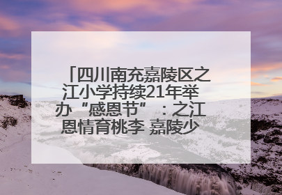 四川南充嘉陵区之江小学持续21年举办“感恩节”：之江恩情育桃李 嘉陵少年志栋梁