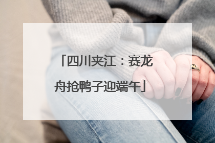四川夹江：赛龙舟抢鸭子迎端午