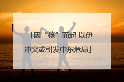 因“核”而起 以伊冲突或引发中东危局