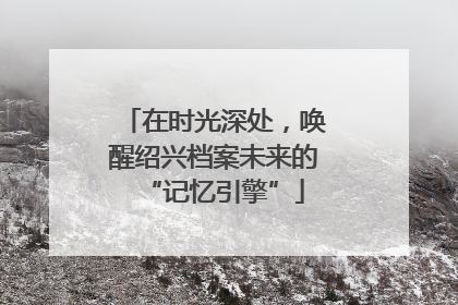 在时光深处，唤醒绍兴档案未来的“记忆引擎”