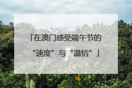 在澳门感受端午节的“速度”与“温情”