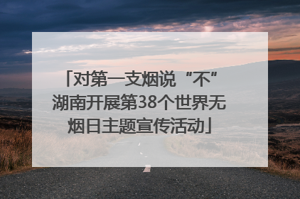 对第一支烟说“不” 湖南开展第38个世界无烟日主题宣传活动