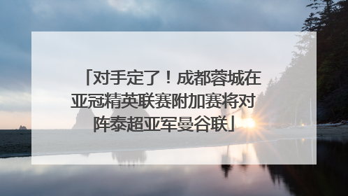 对手定了！成都蓉城在亚冠精英联赛附加赛将对阵泰超亚军曼谷联