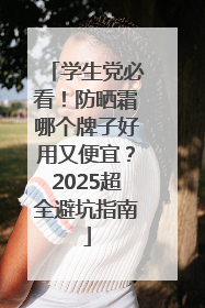 学生党必看！防晒霜哪个牌子好用又便宜？2025超全避坑指南