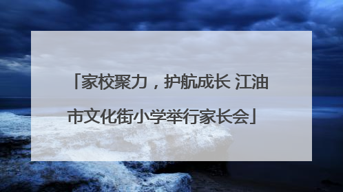 家校聚力，护航成长 江油市文化街小学举行家长会