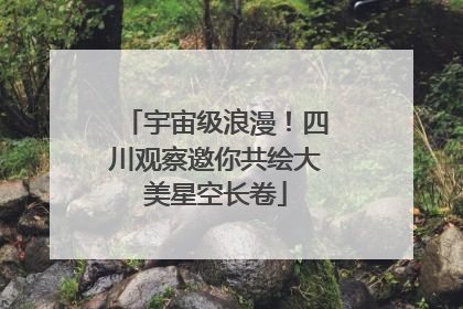 宇宙级浪漫！四川观察邀你共绘大美星空长卷