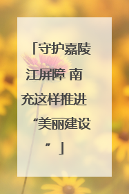 守护嘉陵江屏障 南充这样推进“美丽建设”