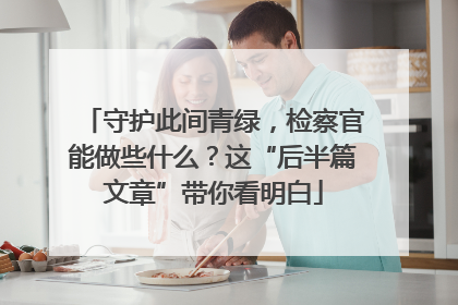 守护此间青绿，检察官能做些什么？这“后半篇文章”带你看明白
