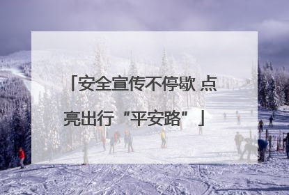 安全宣传不停歇 点亮出行“平安路”