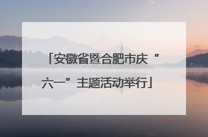 安徽省暨合肥市庆“六一”主题活动举行