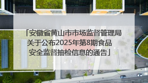 安徽省黄山市市场监督管理局关于公布2025年第8期食品安全监督抽检信息的通告