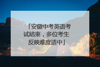 安徽中考英语考试结束，多位考生反映难度适中