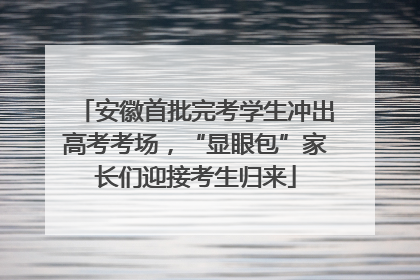 安徽首批完考学生冲出高考考场，“显眼包”家长们迎接考生归来