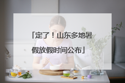 定了！山东多地暑假放假时间公布