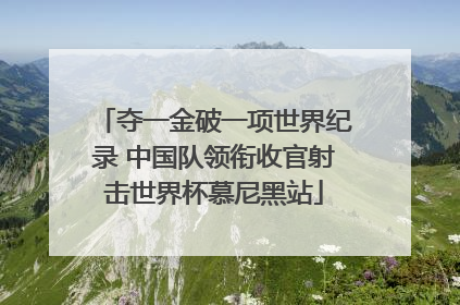 夺一金破一项世界纪录 中国队领衔收官射击世界杯慕尼黑站