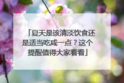 夏天是该清淡饮食还是适当吃咸一点？这个提醒值得大家看看
