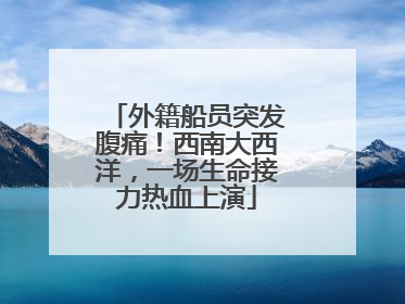 外籍船员突发腹痛！西南大西洋，一场生命接力热血上演