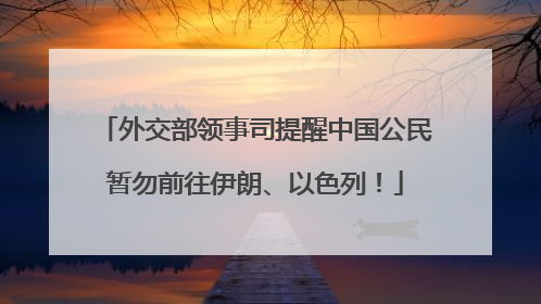 外交部领事司提醒中国公民暂勿前往伊朗、以色列！