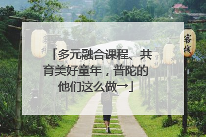 多元融合课程、共育美好童年，普陀的他们这么做→