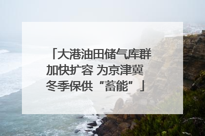 大港油田储气库群加快扩容 为京津冀冬季保供“蓄能”
