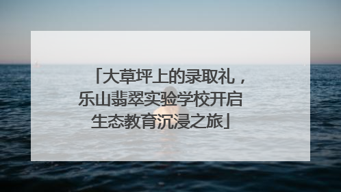 大草坪上的录取礼，乐山翡翠实验学校开启生态教育沉浸之旅