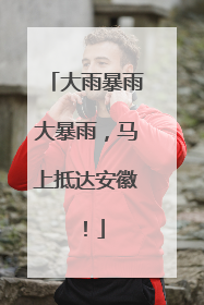 大雨暴雨大暴雨，马上抵达安徽！