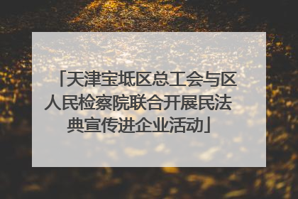 天津宝坻区总工会与区人民检察院联合开展民法典宣传进企业活动