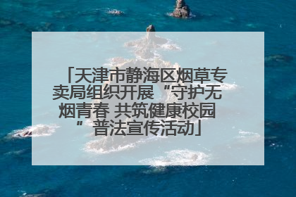天津市静海区烟草专卖局组织开展“守护无烟青春 共筑健康校园”普法宣传活动