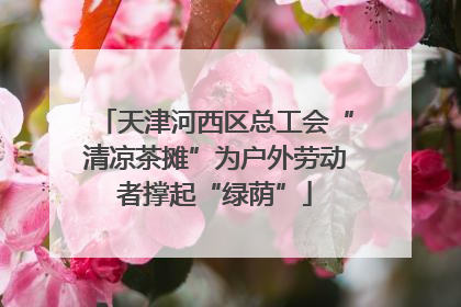 天津河西区总工会“清凉茶摊”为户外劳动者撑起“绿荫”