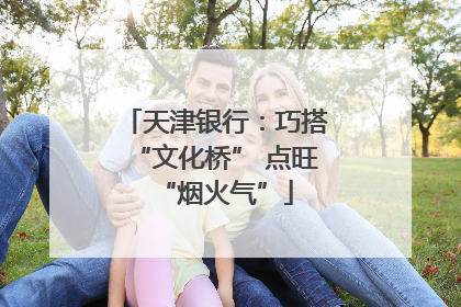 天津银行：巧搭“文化桥” 点旺“烟火气”