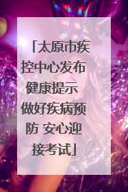 太原市疾控中心发布健康提示 做好疾病预防 安心迎接考试