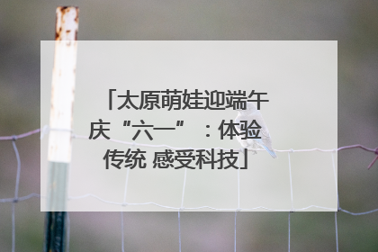 太原萌娃迎端午庆“六一”：体验传统 感受科技