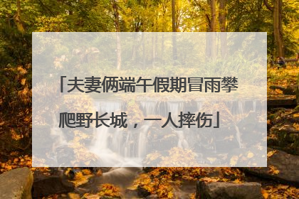夫妻俩端午假期冒雨攀爬野长城，一人摔伤