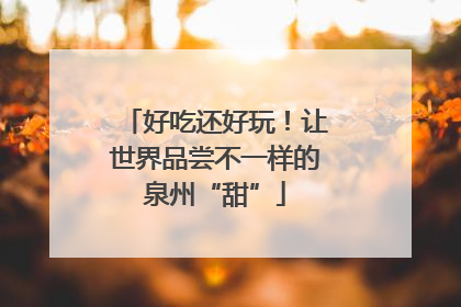 好吃还好玩！让世界品尝不一样的泉州“甜”